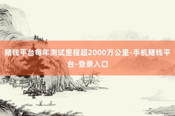 赌钱平台每年测试里程超2000万公里-手机赌钱平台-登录入口