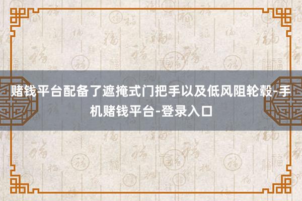 赌钱平台配备了遮掩式门把手以及低风阻轮毂-手机赌钱平台-登录入口