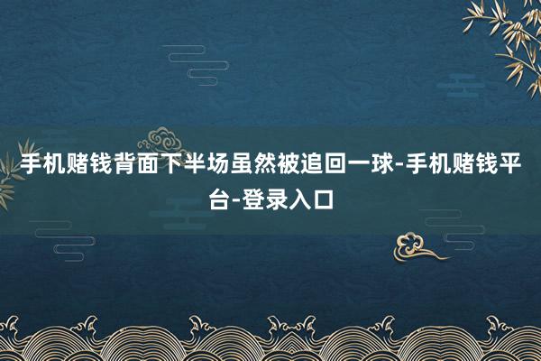 手机赌钱背面下半场虽然被追回一球-手机赌钱平台-登录入口