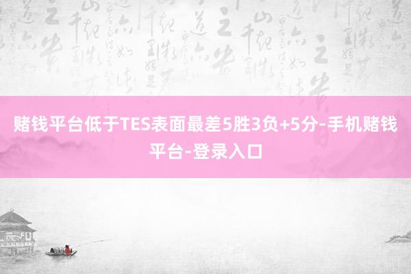 赌钱平台低于TES表面最差5胜3负+5分-手机赌钱平台-登录入口