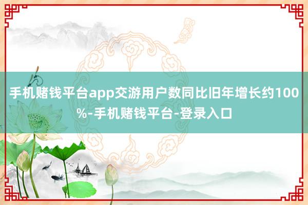 手机赌钱平台app交游用户数同比旧年增长约100%-手机赌钱平台-登录入口