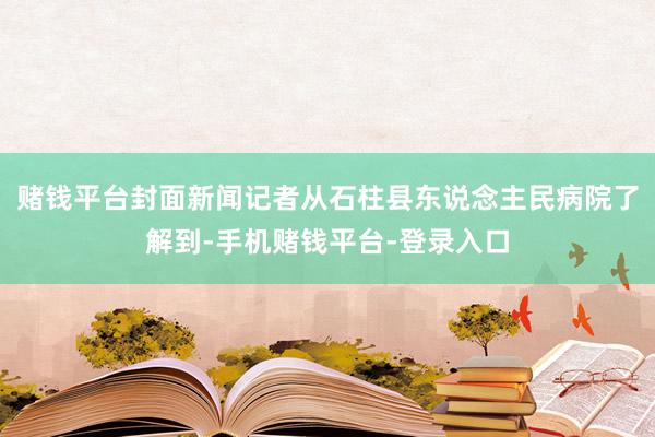 赌钱平台封面新闻记者从石柱县东说念主民病院了解到-手机赌钱平台-登录入口