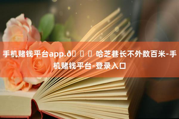 手机赌钱平台app.🌟哈芝巷长不外数百米-手机赌钱平台-登录入口