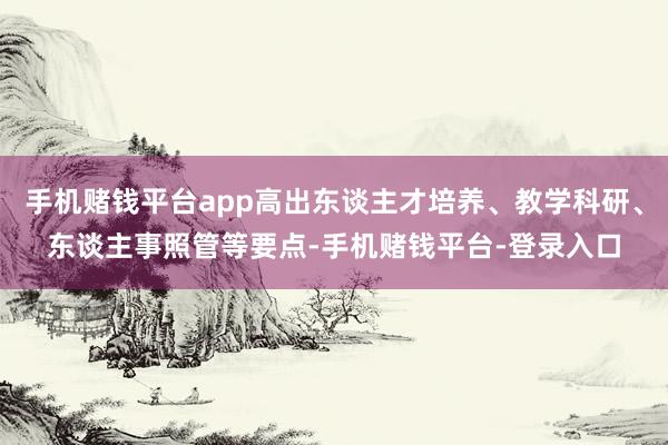 手机赌钱平台app高出东谈主才培养、教学科研、东谈主事照管等要点-手机赌钱平台-登录入口