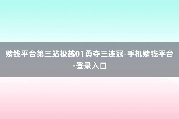 赌钱平台第三站极越01勇夺三连冠-手机赌钱平台-登录入口