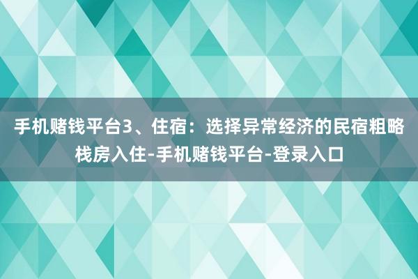 手机赌钱平台3、住宿：选择异常经济的民宿粗略栈房入住-手机赌钱平台-登录入口