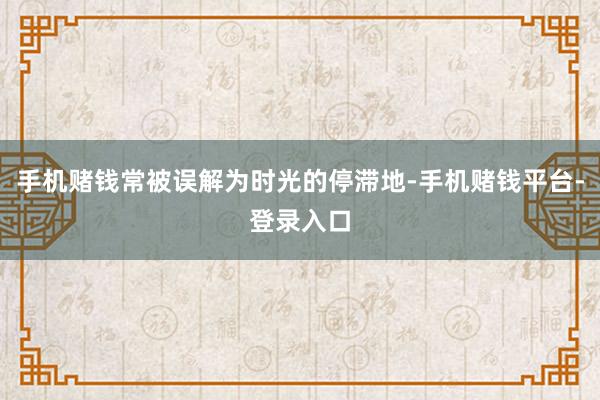 手机赌钱常被误解为时光的停滞地-手机赌钱平台-登录入口