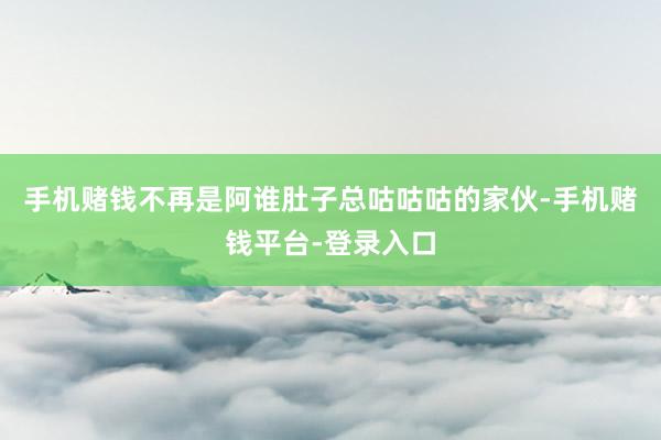 手机赌钱不再是阿谁肚子总咕咕咕的家伙-手机赌钱平台-登录入口