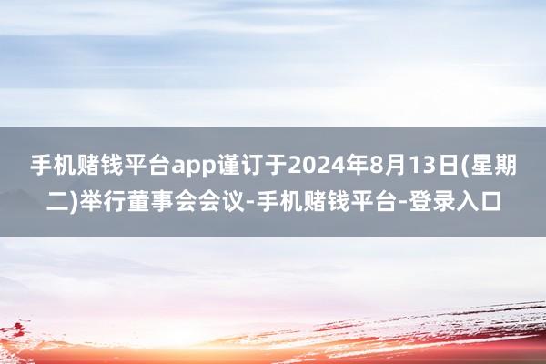 手机赌钱平台app谨订于2024年8月13日(星期二)举行董事会会议-手机赌钱平台-登录入口