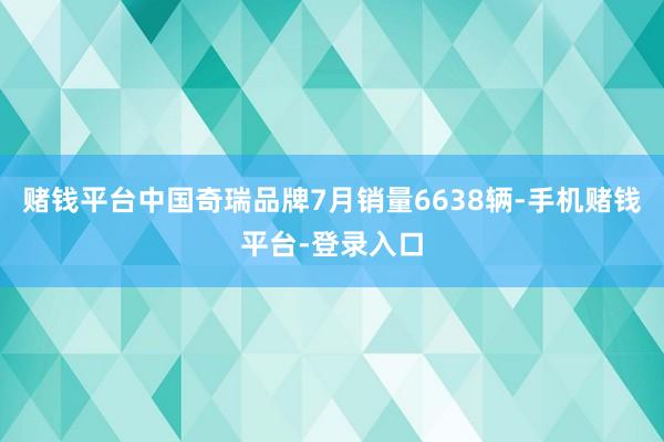 赌钱平台中国奇瑞品牌7月销量6638辆-手机赌钱平台-登录入口