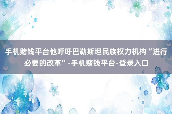 手机赌钱平台他呼吁巴勒斯坦民族权力机构“进行必要的改革”-手机赌钱平台-登录入口