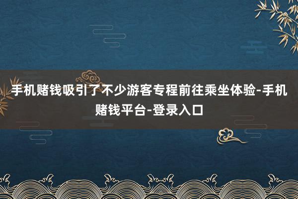 手机赌钱吸引了不少游客专程前往乘坐体验-手机赌钱平台-登录入口