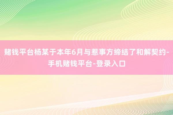 赌钱平台杨某于本年6月与惹事方缔结了和解契约-手机赌钱平台-登录入口