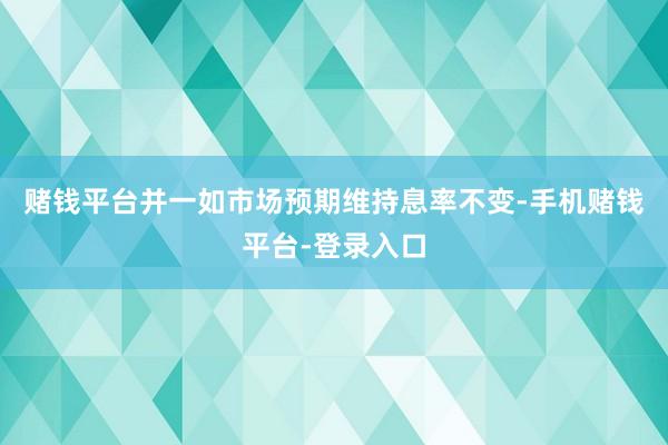 赌钱平台并一如市场预期维持息率不变-手机赌钱平台-登录入口