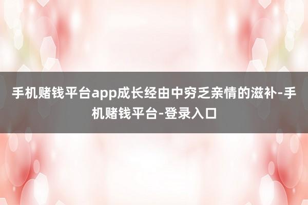 手机赌钱平台app成长经由中穷乏亲情的滋补-手机赌钱平台-登录入口