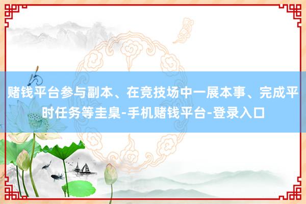 赌钱平台参与副本、在竞技场中一展本事、完成平时任务等圭臬-手机赌钱平台-登录入口