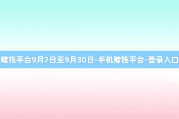 赌钱平台9月7日至9月30日-手机赌钱平台-登录入口