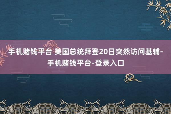 手机赌钱平台 美国总统拜登20日突然访问基辅-手机赌钱平台-登录入口