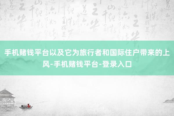 手机赌钱平台以及它为旅行者和国际住户带来的上风-手机赌钱平台-登录入口