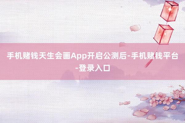 手机赌钱天生会画App开启公测后-手机赌钱平台-登录入口