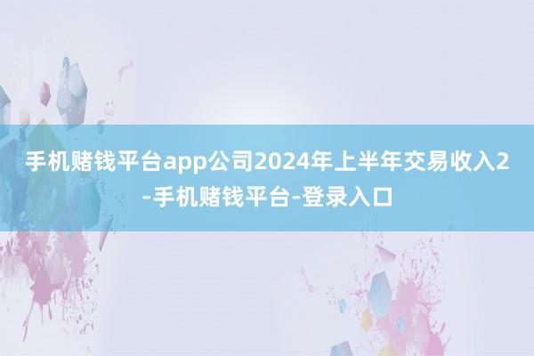 手机赌钱平台app公司2024年上半年交易收入2-手机赌钱平台-登录入口