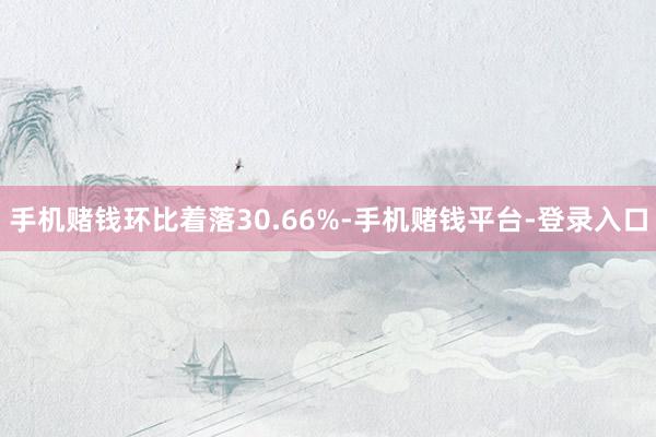 手机赌钱环比着落30.66%-手机赌钱平台-登录入口