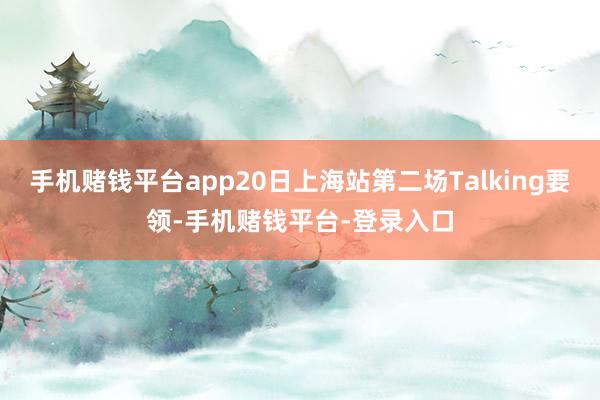 手机赌钱平台app20日上海站第二场Talking要领-手机赌钱平台-登录入口