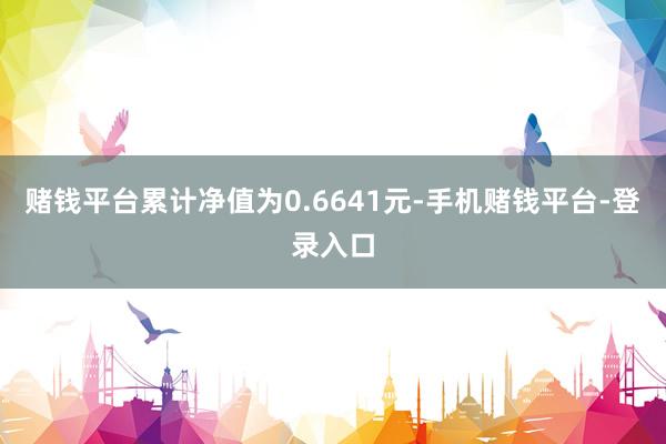 赌钱平台累计净值为0.6641元-手机赌钱平台-登录入口