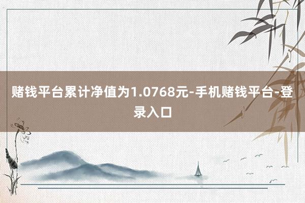 赌钱平台累计净值为1.0768元-手机赌钱平台-登录入口