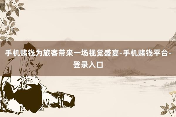 手机赌钱为旅客带来一场视觉盛宴-手机赌钱平台-登录入口