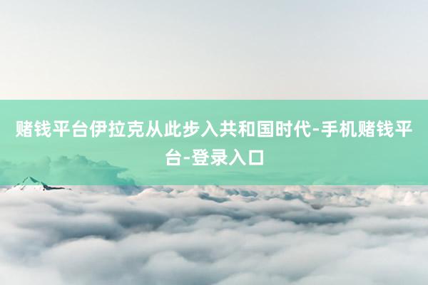 赌钱平台伊拉克从此步入共和国时代-手机赌钱平台-登录入口