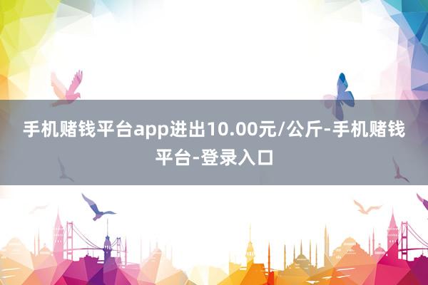 手机赌钱平台app进出10.00元/公斤-手机赌钱平台-登录入口