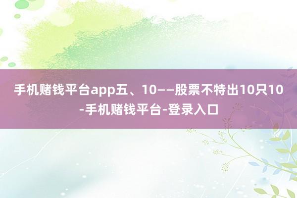 手机赌钱平台app五、10——股票不特出10只10-手机赌钱平台-登录入口