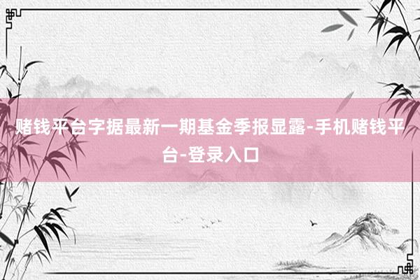 赌钱平台字据最新一期基金季报显露-手机赌钱平台-登录入口