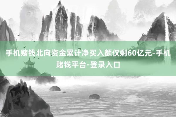 手机赌钱北向资金累计净买入额仅剩60亿元-手机赌钱平台-登录入口