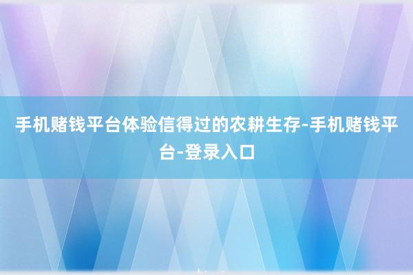 手机赌钱平台体验信得过的农耕生存-手机赌钱平台-登录入口