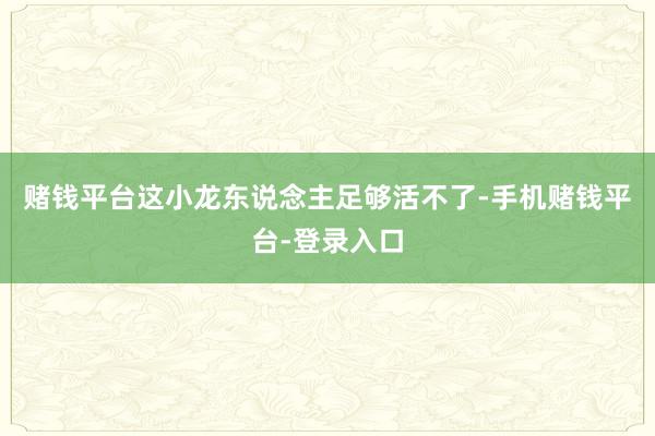 赌钱平台这小龙东说念主足够活不了-手机赌钱平台-登录入口