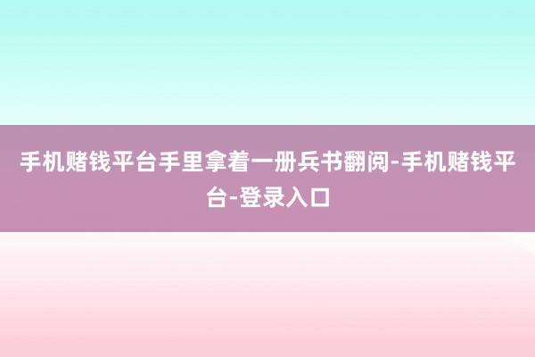 手机赌钱平台手里拿着一册兵书翻阅-手机赌钱平台-登录入口