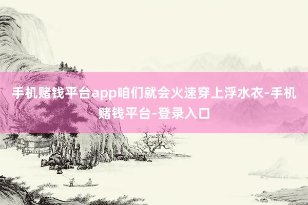 手机赌钱平台app咱们就会火速穿上浮水衣-手机赌钱平台-登录入口