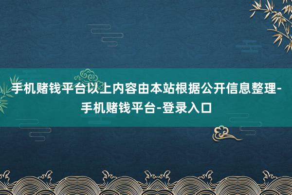 手机赌钱平台以上内容由本站根据公开信息整理-手机赌钱平台-登录入口