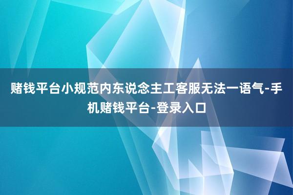 赌钱平台小规范内东说念主工客服无法一语气-手机赌钱平台-登录入口