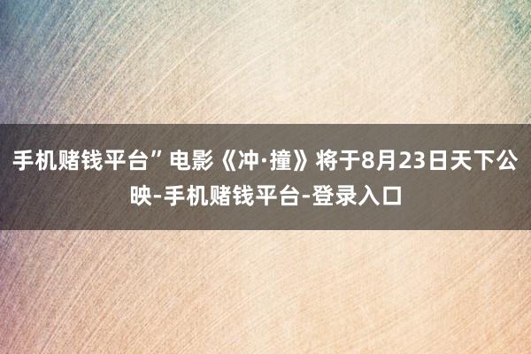 手机赌钱平台”电影《冲·撞》将于8月23日天下公映-手机赌钱平台-登录入口