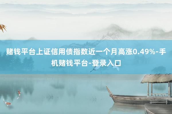 赌钱平台上证信用债指数近一个月高涨0.49%-手机赌钱平台-登录入口