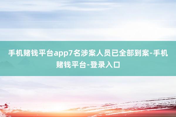 手机赌钱平台app7名涉案人员已全部到案-手机赌钱平台-登录入口