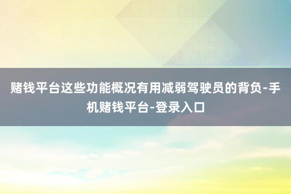 赌钱平台这些功能概况有用减弱驾驶员的背负-手机赌钱平台-登录入口