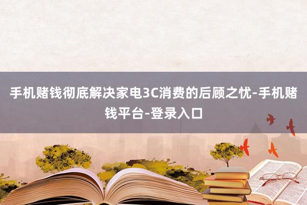 手机赌钱彻底解决家电3C消费的后顾之忧-手机赌钱平台-登录入口