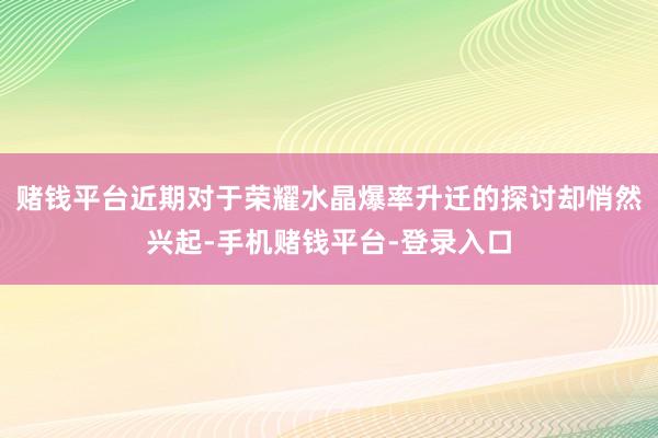 赌钱平台近期对于荣耀水晶爆率升迁的探讨却悄然兴起-手机赌钱平台-登录入口