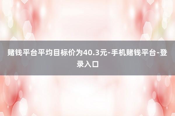 赌钱平台平均目标价为40.3元-手机赌钱平台-登录入口