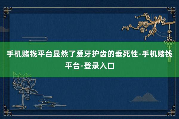 手机赌钱平台显然了爱牙护齿的垂死性-手机赌钱平台-登录入口