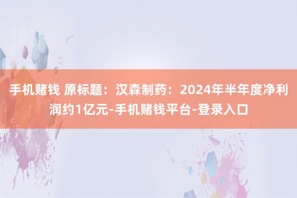 手机赌钱 原标题：汉森制药：2024年半年度净利润约1亿元-手机赌钱平台-登录入口